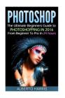 Photoshop: The Ultimate Beginners Guide to Photoshopping in 2016: From Beginner to Pro in 24 Hours By Alberto Harris Cover Image