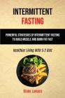 Intermittent Fasting: Powerful Strategies Of Intermittent Fasting To Build Muscle And Burn Fat Fast (Healthier Living With 5:2 Diet) Cover Image