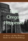 How Oregon Happened: A Story of the Beaver State in 100 Buildings By Doug Gelbert Cover Image