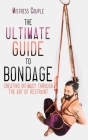 The Ultimate Guide to Bondage: Creating Intimacy through the Art of Restraint By Mistress Couple Cover Image