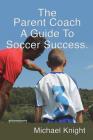 The Parent Coach, a Guide to Soccer Success. By Michael Knight Cover Image