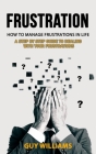 Frustration: How to Manage Frustrations in Life (A Step by Step Guide to Dealing with Your Frustrations) Cover Image