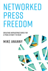Networked Press Freedom: Creating Infrastructures for a Public Right to Hear By Mike Ananny Cover Image