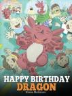 Happy Birthday, Dragon!: Celebrate The Perfect Birthday For Your Dragon. A Cute and Fun Children Story To Teach Kids To Celebrate Birthday. Cover Image
