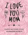 I Love You MOM HAPPY MOTHER'S DAY COLORING BOOK FOR ADULTS: Anti-Stress: Coloring Book for Mothers By Yomlos Production Cover Image