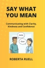 Say What You Mean: Communicating with Clarity, Kindness and Confidence By Roberta Ruell Cover Image