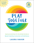 Play Together: Games & Activities for the Whole Family to Boost Creativity, Connection & Mindfulness By Laura Haver Cover Image
