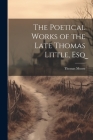 The Poetical Works of the Late Thomas Little, Esq By Thomas Moore Cover Image