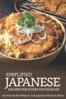 Simplified Japanese Recipes for Every Enthusiast: Uncover the Best Ways to Cook Japanese Dishes at Home Cover Image