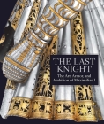 The Last Knight: The Art, Armor, and Ambition of Maximilian I By Pierre Terjanian Cover Image