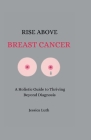 Rise Above Breast Cancer: A Holistic Guide to Thriving Beyond Diagnosis By Jessica Luth Cover Image