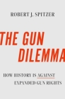 The Gun Dilemma: How History Is Against Expanded Gun Rights By Robert J. Spitzer Cover Image