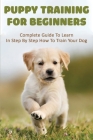 Puppy Training For Beginners: Complete Guide To Learn In Step By Step How To Train Your Dog: Puppy Training For Dummies Cover Image