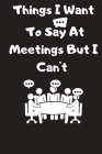 Things I Want To Say At Meetings But I Can't: Monthly schedule Gift For Coworker, Boss, Best Gag Gift, Work, Notebook or Dairy funny Office book By Meeting Gag Cover Image