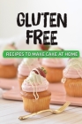 Gluten Free: Recipes To Make Cake At Home: Get To Know About Cooking By Keely Friels Cover Image