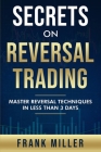 Secrets On Reversal Trading: Master Reversal Techniques In Less Than 3 days By Frank Miller Cover Image
