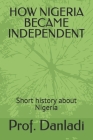 How Nigeria Became Independent: Short history about Nigeria By John Joseph, Prof Ibrahim Danladi Cover Image