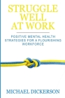 Struggle Well at Work: Positive Mental Health Strategies for a Flourishing Workforce By Michael Dickerson Cover Image