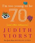 I'm Too Young To Be Seventy: And Other Delusions (Judith Viorst's Decades) Cover Image