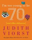 I'm Too Young To Be Seventy: And Other Delusions (Judith Viorst's Decades) By Judith Viorst Cover Image