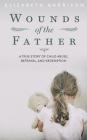 Wounds of the Father: A True Story of Child Abuse, Betrayal, and Redemption By Elizabeth Garrison Cover Image