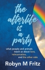 The Afterlife Is a Party: What People and Animals Teach us About Love, Reincarnation, and the Other Side By Robyn M. Fritz, Robert Lanphear (Designed by), Laurel Robinson (Editor) Cover Image