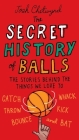 The Secret History of Balls: The Stories Behind the Things We Love to Catch, Whack, Throw, Kick, Bounce and B at By Josh Chetwynd Cover Image
