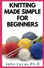Knitting Made Simple for Beginners: A Comprehensive Bеgіnnеr'ѕ Step-by-Step Guide On Knitting Cover Image