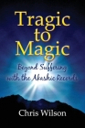 Tragic to Magic: Beyond Suffering with the Akashic Records By Chris Wilson Cover Image