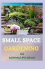 SMALL SPACE GARDENING For Beginners And Experts: Transfigure Your Porch, or Patio with Fruits, Flowers, Foliage, and Herbs By Thompson Brown Cover Image