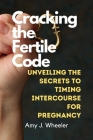 Cracking the Fertile Code: Unveiling the Secrets to Timing Intercourse for Pregnancy By Amy J. Wheeler Cover Image