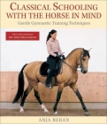 Classical Schooling with the Horse in Mind: Gentle Gymnastic Training Techniques By Anja Beran, Gerd Heuschmann (Notes by) Cover Image