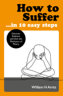 How to Suffer … In 10 Easy Steps: Discover, Embrace and Own the Mechanics of Misery By William Arntz Cover Image