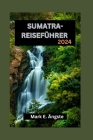 Sumatra-Reiseführer 2024: Sumatra enthüllt: Ihr ultimativer Reiseführer zum bezaubernden Smaragd Indonesiens: Entdecken Sie das reiche Kulturerb By Mark E. Ängste Cover Image