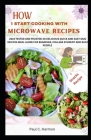 How I Start Cooking with Microwave Recipes: 2023 Tested and Trusted 40 Delicious Quick and Easy Mug Recipes Meal Guide for Beginner, College Student a By Paul C. Harmon Cover Image