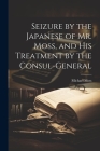 Seizure by the Japanese of Mr. Moss, and His Treatment by the Consul-general By Michael Moss Cover Image