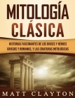 Mitología Clásica: Historias Fascinantes de los Dioses y Héroes Griegos y Romanos, y las Criaturas Mitológicas By Matt Clayton Cover Image