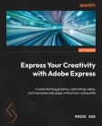 Express Your Creativity with Adobe Express: Create stunning graphics, captivating videos, and impressive web pages without any coding skills By Rosie Sue Cover Image