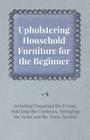 Upholstering Household Furniture for the Beginner - Including Preparing the Frame, Stitching the Cushions, Springing the Seats and the Tools Needed By Anon Cover Image