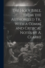 The Holy Bible, From the Authorized Tr., With a Comm. and Critical Notes by A. Clarke Cover Image