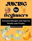 Juicing for beginners: Essential Recipes and Tips for Health and Vitality By Stephanie Brendan Cover Image