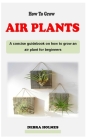 How to Grow Air Plants: A concise air plant care guidebook on how to grow and display an air plant, also known as Tillandsias for beginners Cover Image