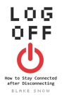 Log Off: How to Stay Connected after Disconnecting By Blake Snow Cover Image