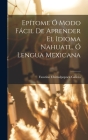 Epítome Ó Modo Fácil De Aprender El Idioma Nahuatl, Ó Lengua Mexicana By Chimalpopoca Galicia Faustino Cover Image