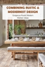Combining Rustic & Modernist Design: Gorgeous Rustic Modern Kitchen Ideas: Rustic Modern Kitchen By Patterson Lisa Cover Image