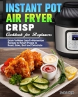 Instant Pot Air Fryer Crisp Cookbook for Beginners: Quick-To-Make Easy-To-Remember Recipes for Smart People to Roast, Bake, Broil and Dehydrate Cover Image