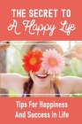 The Secret To A Happy Life: Tips For Happiness And Success In Life: How To Be Happy In Life By Shondra Clagg Cover Image
