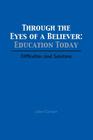 Through the Eyes of a Believer: Education Today: Difficulties and Solutions By John Calvert Cover Image