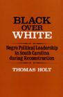 Black Over White: Negro Political Leadership in South Carolina during Reconstruction (Blacks in the New World) By Thomas Holt Cover Image