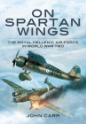 On Spartan Wings: The Royal Hellenic Air Force in World War Two By John Car, John Carr Cover Image